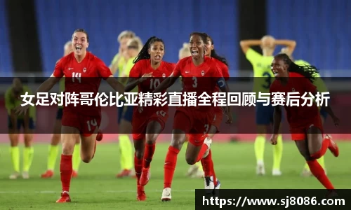 女足对阵哥伦比亚精彩直播全程回顾与赛后分析