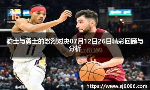 骑士与勇士的激烈对决07月12日26日精彩回顾与分析