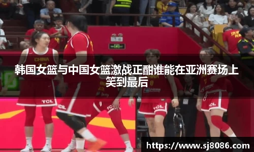韩国女篮与中国女篮激战正酣谁能在亚洲赛场上笑到最后