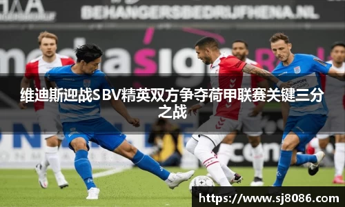 维迪斯迎战SBV精英双方争夺荷甲联赛关键三分之战