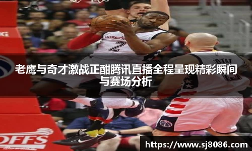 老鹰与奇才激战正酣腾讯直播全程呈现精彩瞬间与赛场分析