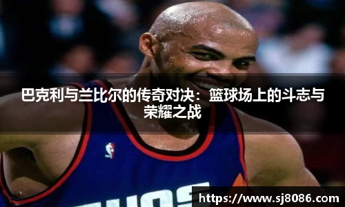 巴克利与兰比尔的传奇对决：篮球场上的斗志与荣耀之战