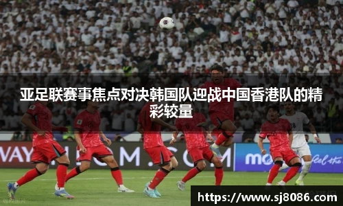 亚足联赛事焦点对决韩国队迎战中国香港队的精彩较量