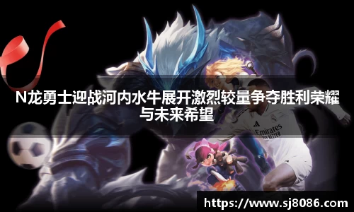 N龙勇士迎战河内水牛展开激烈较量争夺胜利荣耀与未来希望