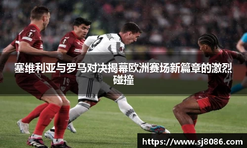 塞维利亚与罗马对决揭幕欧洲赛场新篇章的激烈碰撞