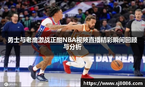 勇士与老鹰激战正酣NBA视频直播精彩瞬间回顾与分析