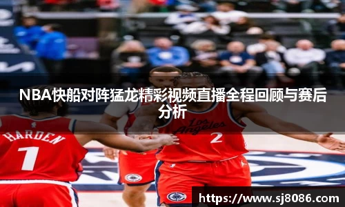 NBA快船对阵猛龙精彩视频直播全程回顾与赛后分析
